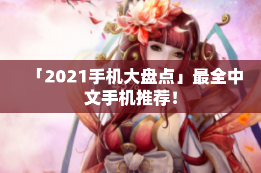 「2021手机大盘点」最全中文手机推荐！